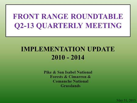 FRONT RANGE ROUNDTABLE Q2-13 QUARTERLY MEETING Pike & San Isabel National Forests & Cimarron & Comanche National Grasslands IMPLEMENTATION UPDATE 2010.
