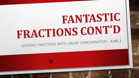 FANTASTIC FRACTIONS CONT’D DIVIDING FRACTIONS WITH UNLIKE DENOMINATORS - 6.NS.1.