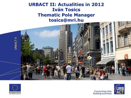 URBACT II: Actualities in 2012 Iván Tosics Thematic Pole Manager
