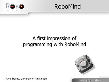 RoboMind A first impression of programming with RoboMind Arvid Halma, University of Amsterdam.