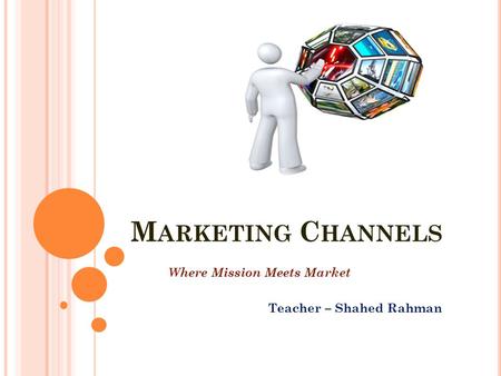M ARKETING C HANNELS Where Mission Meets Market Teacher – Shahed Rahman.