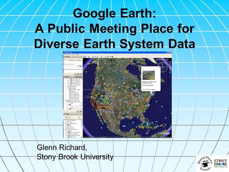 Google Earth: A Public Meeting Place for Diverse Earth System Data Glenn Richard, Stony Brook University.