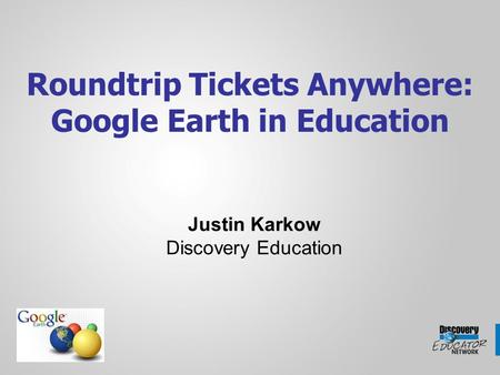 Roundtrip Tickets Anywhere: Google Earth in Education Justin Karkow Discovery Education.