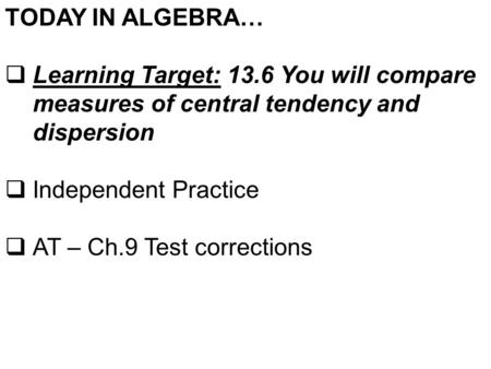 TODAY IN ALGEBRA…  Learning Target: 13.6 You will compare measures of central tendency and dispersion  Independent Practice  AT – Ch.9 Test corrections.