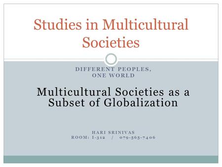 DIFFERENT PEOPLES, ONE WORLD Multicultural Societies as a Subset of Globalization HARI SRINIVAS ROOM: I-312 / 079-565-7406 Studies in Multicultural Societies.