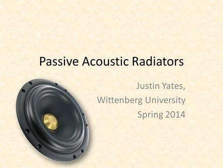 Passive Acoustic Radiators Justin Yates, Wittenberg University Spring 2014.