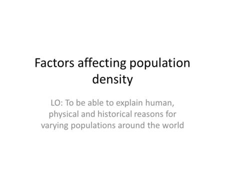 Factors affecting population density LO: To be able to explain human, physical and historical reasons for varying populations around the world.