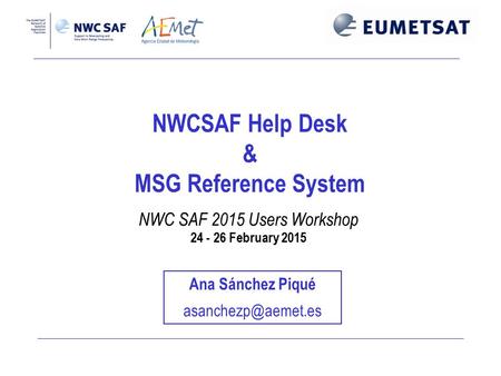 NWCSAF Help Desk & MSG Reference System NWC SAF 2015 Users Workshop 24 - 26 February 2015 Ana Sánchez Piqué