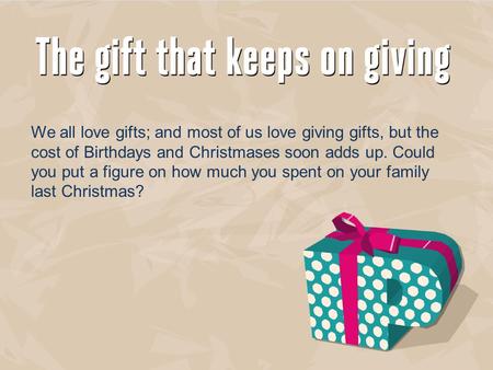 We all love gifts; and most of us love giving gifts, but the cost of Birthdays and Christmases soon adds up. Could you put a figure on how much you spent.