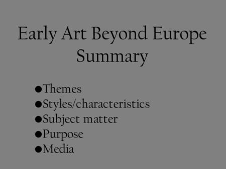 Early Art Beyond Europe Summary Themes Styles/characteristics Subject matter Purpose Media.