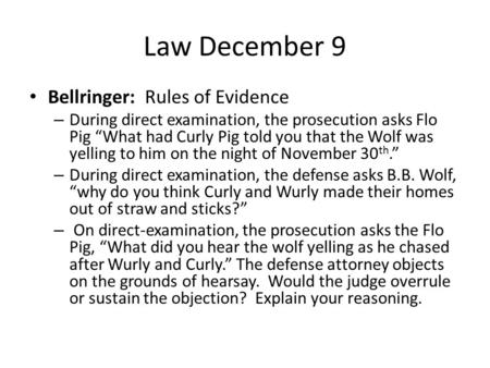 Law December 9 Bellringer: Rules of Evidence – During direct examination, the prosecution asks Flo Pig “What had Curly Pig told you that the Wolf was yelling.