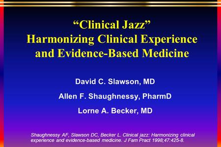 “Clinical Jazz” Harmonizing Clinical Experience and Evidence-Based Medicine David C. Slawson, MD Allen F. Shaughnessy, PharmD Lorne A. Becker, MD Shaughnessy.