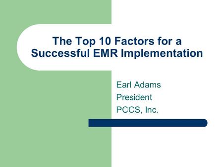 The Top 10 Factors for a Successful EMR Implementation Earl Adams President PCCS, Inc.