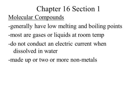 Chapter 16 Section 1 Molecular Compounds -generally have low melting and boiling points -most are gases or liquids at room temp -do not conduct an electric.