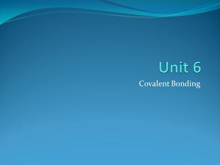 Unit 6 Covalent Bonding.