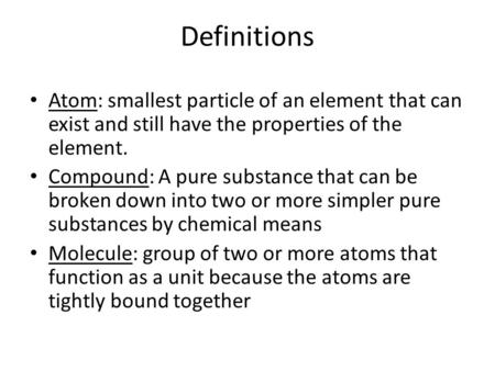 Definitions Atom: smallest particle of an element that can exist and still have the properties of the element. Compound: A pure substance that can be broken.