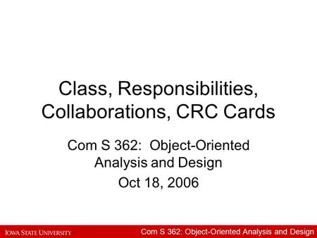 Com S 362: Object-Oriented Analysis and Design Class, Responsibilities, Collaborations, CRC Cards Com S 362: Object-Oriented Analysis and Design Oct 18,