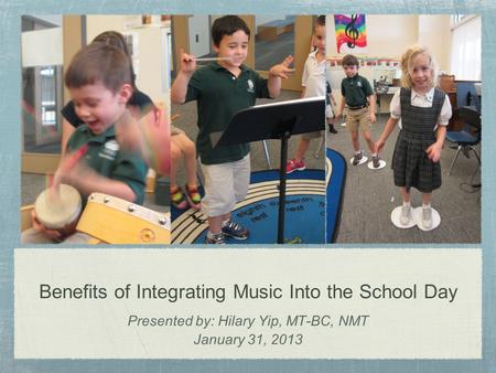 Benefits of Integrating Music Into the School Day Presented by: Hilary Yip, MT-BC, NMT January 31, 2013.