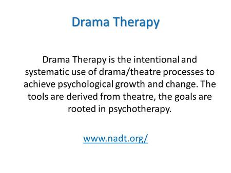 Drama Therapy Drama Therapy is the intentional and systematic use of drama/theatre processes to achieve psychological growth and change. The tools are.