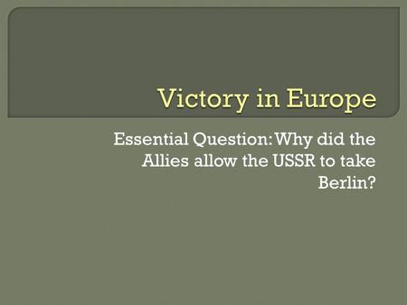 Essential Question: Why did the Allies allow the USSR to take Berlin?