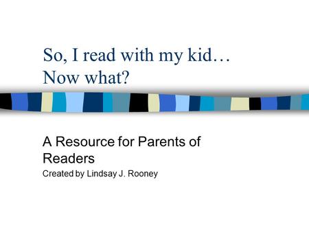 So, I read with my kid… Now what? A Resource for Parents of Readers Created by Lindsay J. Rooney.