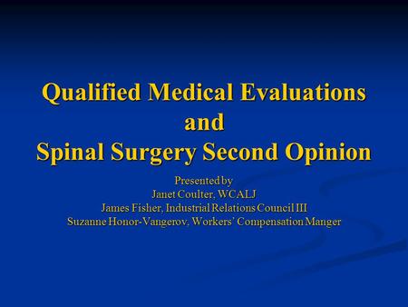 Qualified Medical Evaluations and Spinal Surgery Second Opinion Presented by Janet Coulter, WCALJ James Fisher, Industrial Relations Council III Suzanne.