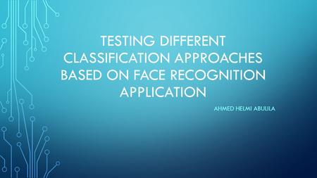 TESTING DIFFERENT CLASSIFICATION APPROACHES BASED ON FACE RECOGNITION APPLICATION AHMED HELMI ABULILA.