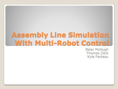 Assembly Line Simulation With Multi-Robot Control Peter McHugh Thomas Zack Kyle Fecteau.
