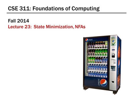 CSE 311: Foundations of Computing Fall 2014 Lecture 23: State Minimization, NFAs.