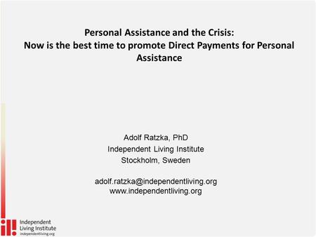 Personal Assistance and the Crisis: Now is the best time to promote Direct Payments for Personal Assistance Adolf Ratzka, PhD Independent Living Institute.