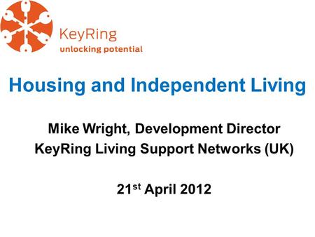 Housing and Independent Living Mike Wright, Development Director KeyRing Living Support Networks (UK) 21 st April 2012.