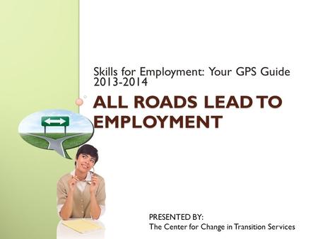 ALL ROADS LEAD TO EMPLOYMENT Skills for Employment: Your GPS Guide 2013-2014 PRESENTED BY: The Center for Change in Transition Services.