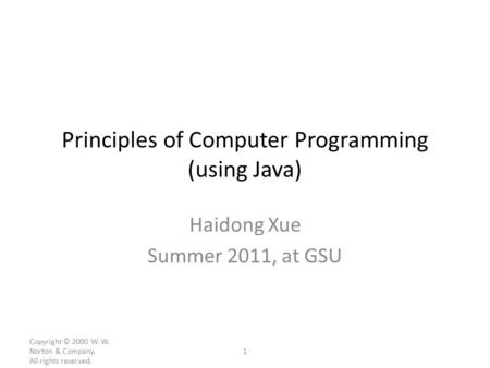 Principles of Computer Programming (using Java) Haidong Xue Summer 2011, at GSU Copyright © 2000 W. W. Norton & Company. All rights reserved. 1.