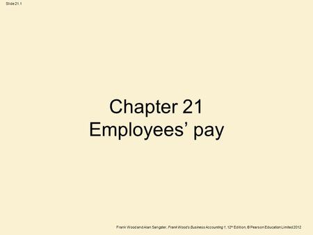 Frank Wood and Alan Sangster, Frank Wood’s Business Accounting 1, 12 th Edition, © Pearson Education Limited 2012 Slide 21.1 Chapter 21 Employees’ pay.
