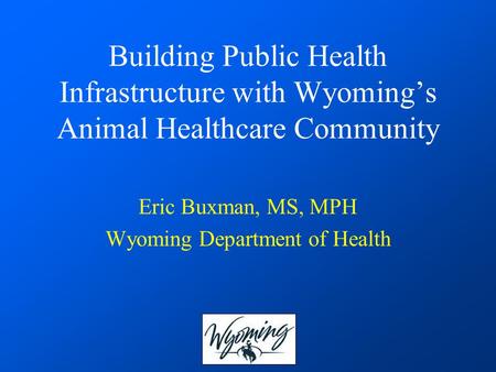 Building Public Health Infrastructure with Wyoming’s Animal Healthcare Community Eric Buxman, MS, MPH Wyoming Department of Health.