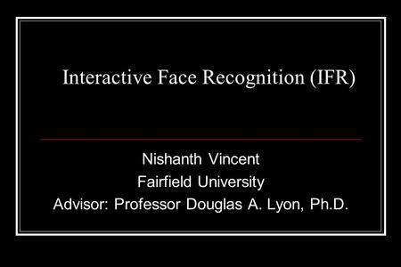 Interactive Face Recognition (IFR) Nishanth Vincent Fairfield University Advisor: Professor Douglas A. Lyon, Ph.D.