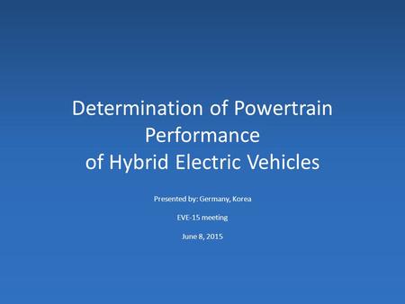 Determination of Powertrain Performance of Hybrid Electric Vehicles Presented by: Germany, Korea EVE-15 meeting June 8, 2015.