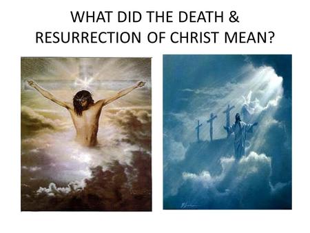 WHAT DID THE DEATH & RESURRECTION OF CHRIST MEAN?.
