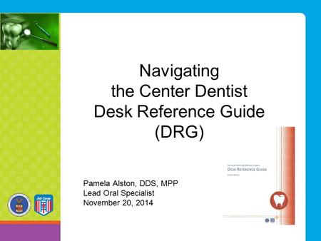 Navigating the Center Dentist Desk Reference Guide (DRG) Pamela Alston, DDS, MPP Lead Oral Specialist November 20, 2014.