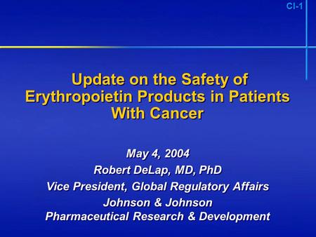 CI-1 Update on the Safety of Erythropoietin Products in Patients With Cancer May 4, 2004 Robert DeLap, MD, PhD Vice President, Global Regulatory Affairs.
