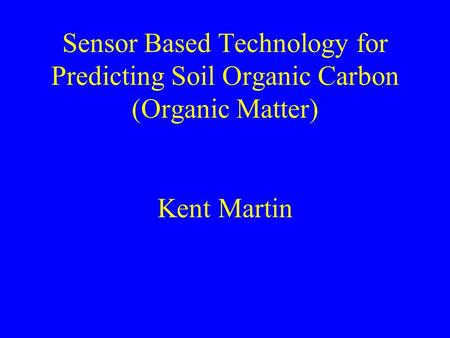 Sensor Based Technology for Predicting Soil Organic Carbon (Organic Matter) Kent Martin.