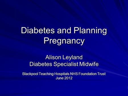Diabetes and Planning Pregnancy Alison Leyland Diabetes Specialist Midwife Blackpool Teaching Hospitals NHS Foundation Trust June 2012.