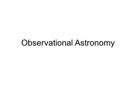 Observational Astronomy. Astronomy Primary Goal: Understanding the nature of the universe and its constituents Means: Equipment building, research, teaching.