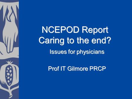 NCEPOD Report Caring to the end? Issues for physicians Prof IT Gilmore PRCP.