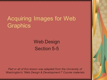 Acquiring Images for Web Graphics Web Design Section 5-5 Part or all of this lesson was adapted from the University of Washington’s “Web Design & Development.
