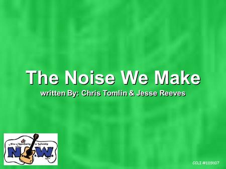 The Noise We Make written By: Chris Tomlin & Jesse Reeves The Noise We Make written By: Chris Tomlin & Jesse Reeves CCLI #1119107.