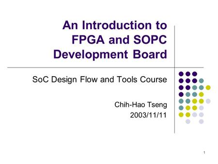 1 An Introduction to FPGA and SOPC Development Board SoC Design Flow and Tools Course Chih-Hao Tseng 2003/11/11.