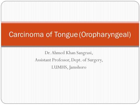 Dr. Ahmed Khan Sangrasi, Assistant Professor, Dept. of Surgery, LUMHS, Jamshoro Carcinoma of Tongue(Oropharyngeal)