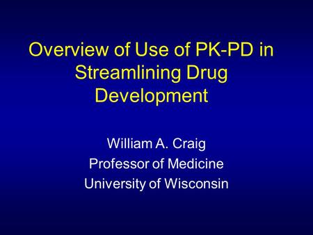Overview of Use of PK-PD in Streamlining Drug Development William A. Craig Professor of Medicine University of Wisconsin.