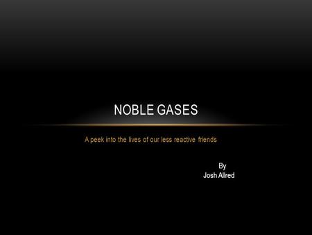 A peek into the lives of our less reactive friends NOBLE GASES By Josh Allred.